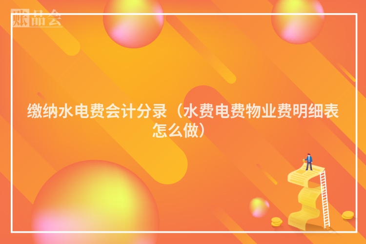 缴纳水电费会计分录（水费电费物业费明细表怎么做）
