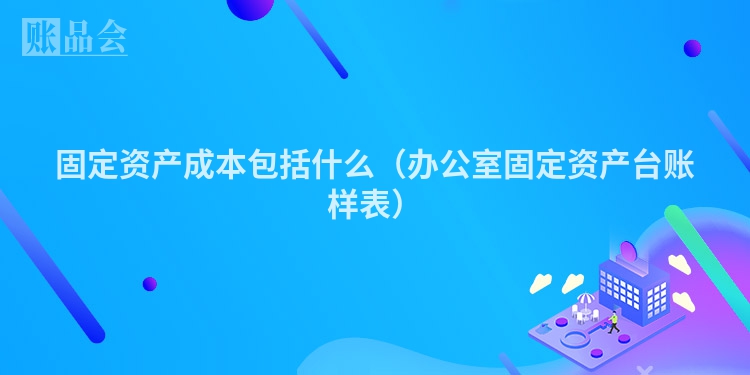 固定资产成本包括什么（办公室固定资产台账样表）