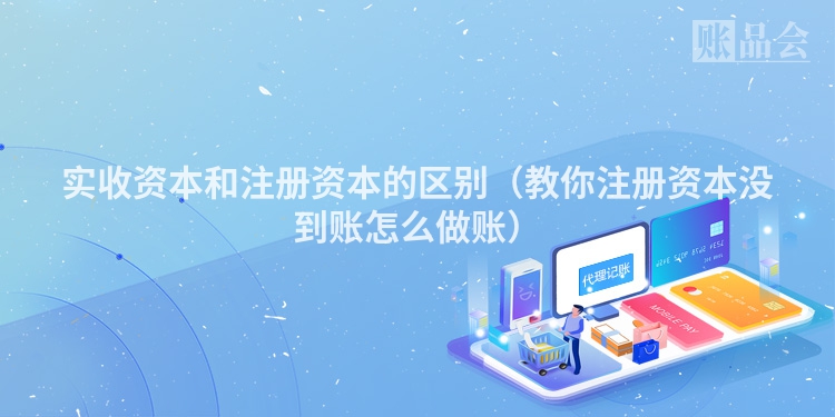 实收资本和注册资本的区别（教你注册资本没到账怎么做账）