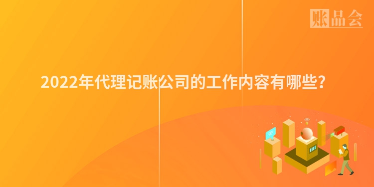 2022年代理记账公司的工作内容有哪些？