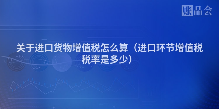 关于进口货物增值税怎么算（进口环节增值税税率是多少）