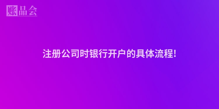 注册公司时银行开户的具体流程!