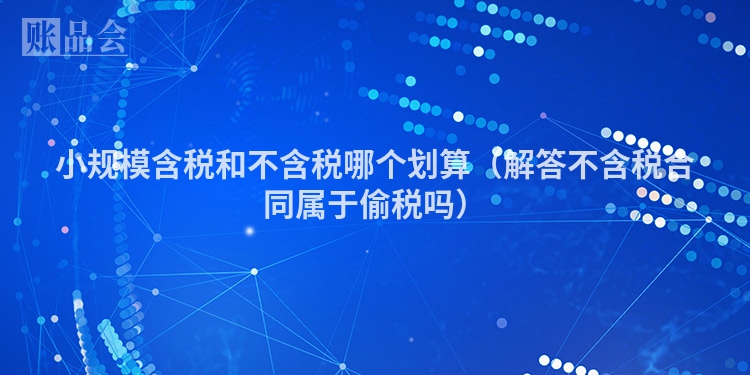 小规模含税和不含税哪个划算（解答不含税合同属于偷税吗）