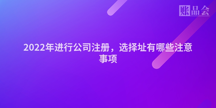 2022年进行公司注册，选择址有哪些注意事项