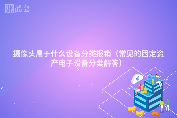 摄像头属于什么设备分类报销（常见的固定资产电子设备分类解答）