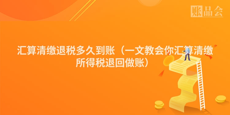 汇算清缴退税多久到账（一文教会你汇算清缴所得税退回做账）