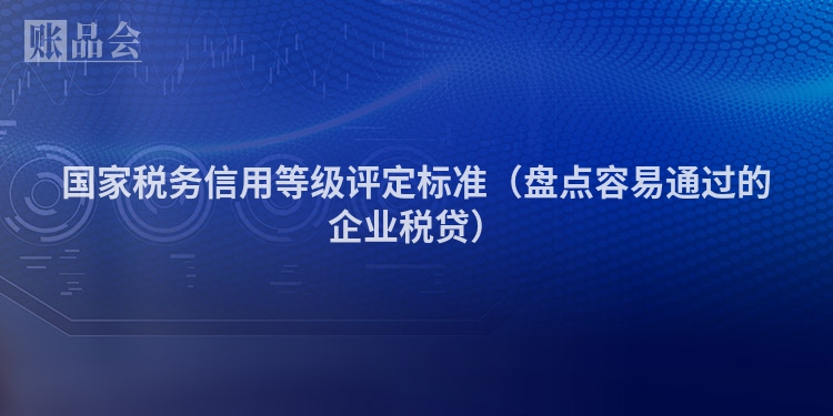 国家税务信用等级评定标准（盘点容易通过的企业税贷）