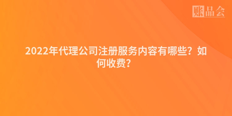 2022年代理公司注册服务内容有哪些？如何收费？