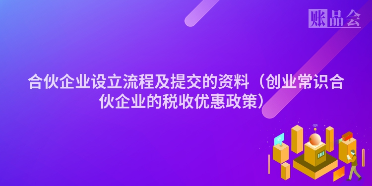 合伙企业设立流程及提交的资料（创业常识合伙企业的税收优惠政策）