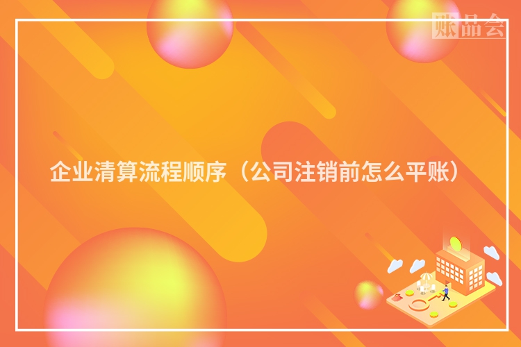 企业清算流程顺序（公司注销前怎么平账）
