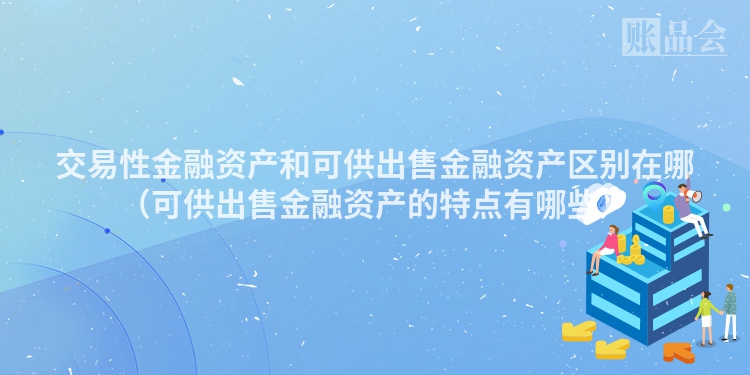 交易性金融资产和可供出售金融资产区别在哪（可供出售金融资产的特点有哪些）