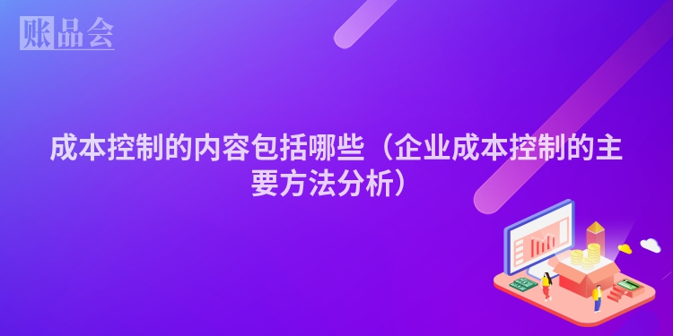 成本控制的内容包括哪些（企业成本控制的主要方法分析）