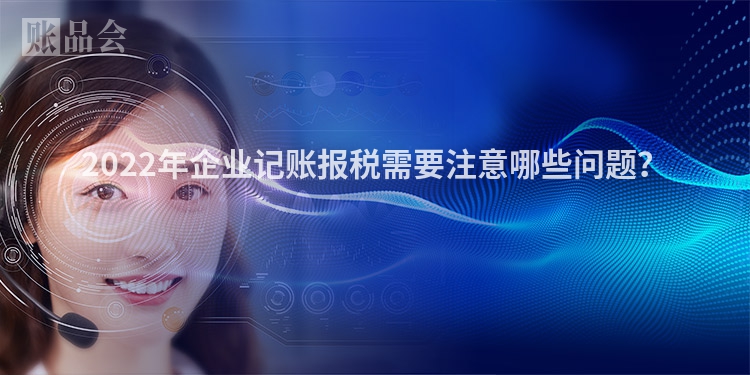 2022年企业记账报税需要注意哪些问题？