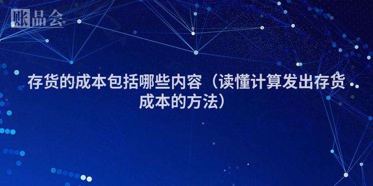 存货的成本包括哪些内容（读懂计算发出存货成本的方法）