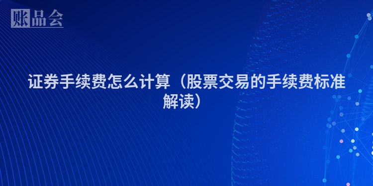 证券手续费怎么计算（股票交易的手续费标准解读）