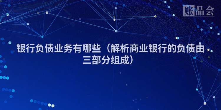 银行负债业务有哪些（解析商业银行的负债由三部分组成）