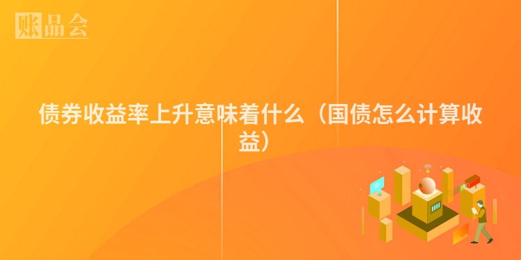 债券收益率上升意味着什么（国债怎么计算收益）