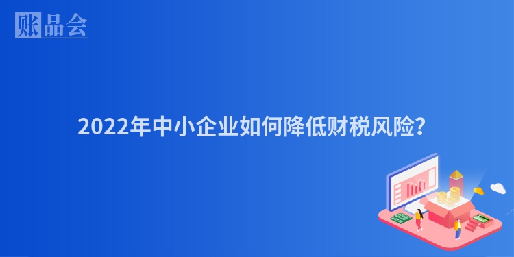 2022年中小企业如何降低财税风险？
