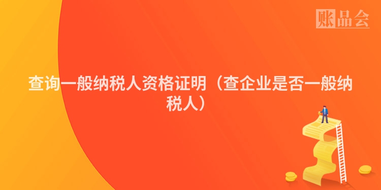 查询一般纳税人资格证明（查企业是否一般纳税人）