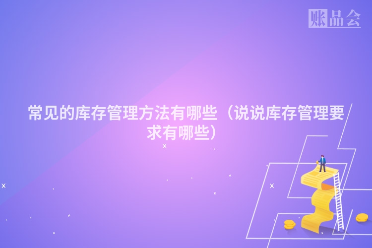 常见的库存管理方法有哪些（说说库存管理要求有哪些）