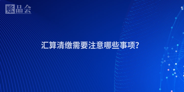 汇算清缴需要注意哪些事项？