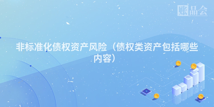 非标准化债权资产风险（债权类资产包括哪些内容）