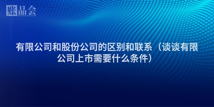 有限公司和股份公司的区别和联系（谈谈有限公司上市需要什么条件）