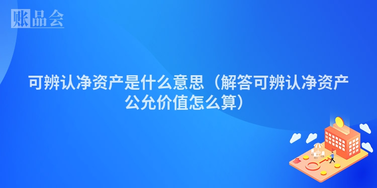 可辨认净资产是什么意思（解答可辨认净资产公允价值怎么算）