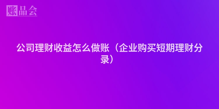 公司理财收益怎么做账（企业购买短期理财分录）