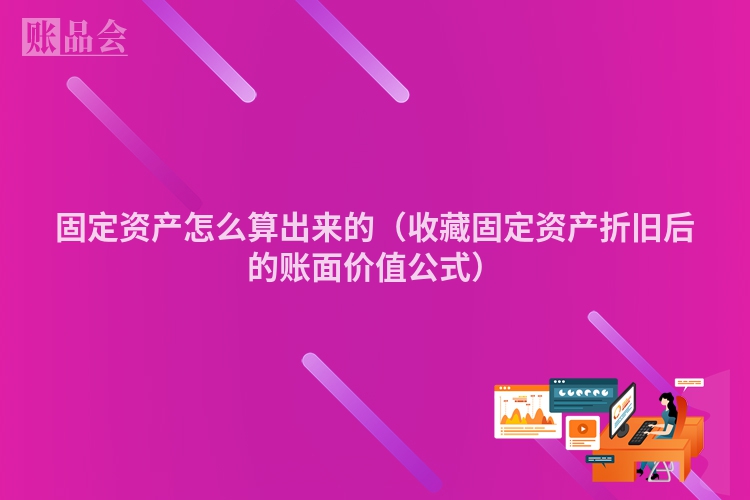 固定资产怎么算出来的（收藏固定资产折旧后的账面价值公式）