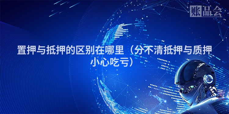置押与抵押的区别在哪里（分不清抵押与质押小心吃亏）