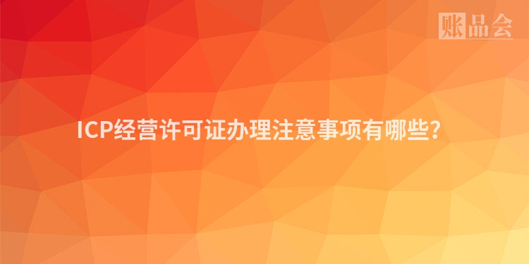 ICP经营许可证办理注意事项有哪些？