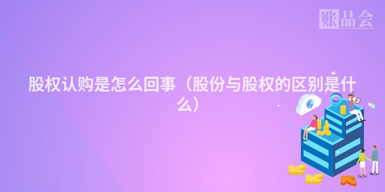 股权认购是怎么回事（股份与股权的区别是什么）