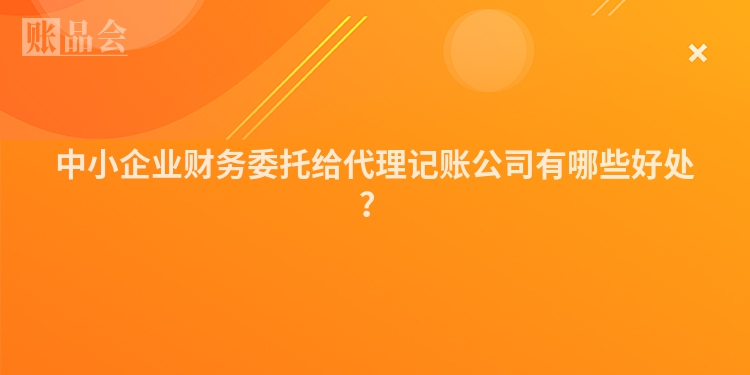 中小企业财务委托给代理记账公司有哪些好处？