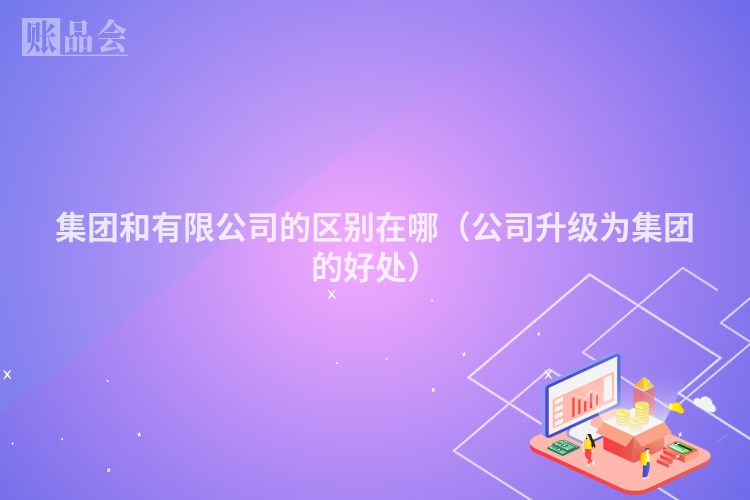 集团和有限公司的区别在哪（公司升级为集团的好处）
