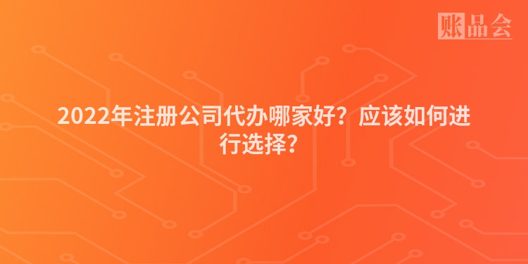 2022年注册公司代办哪家好?应该如何进行选择?