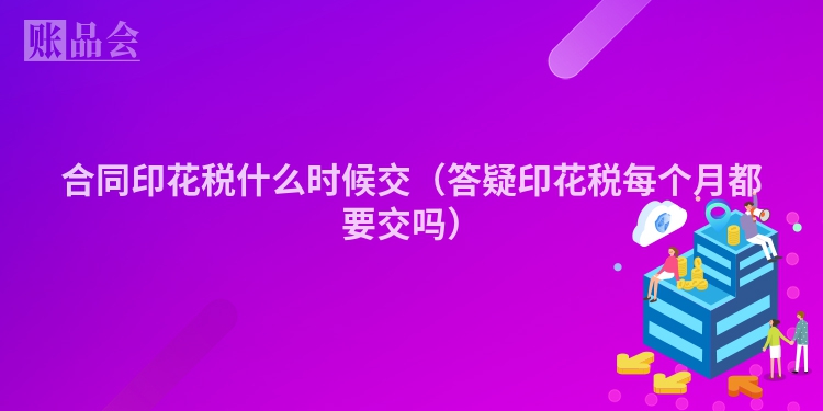 合同印花税什么时候交（答疑印花税每个月都要交吗）