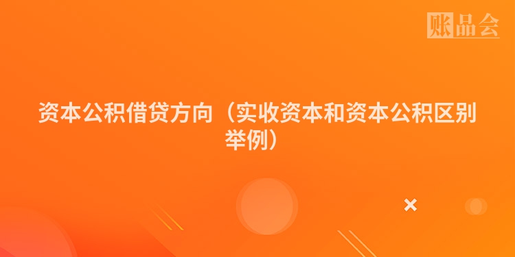 资本公积借贷方向（实收资本和资本公积区别举例）