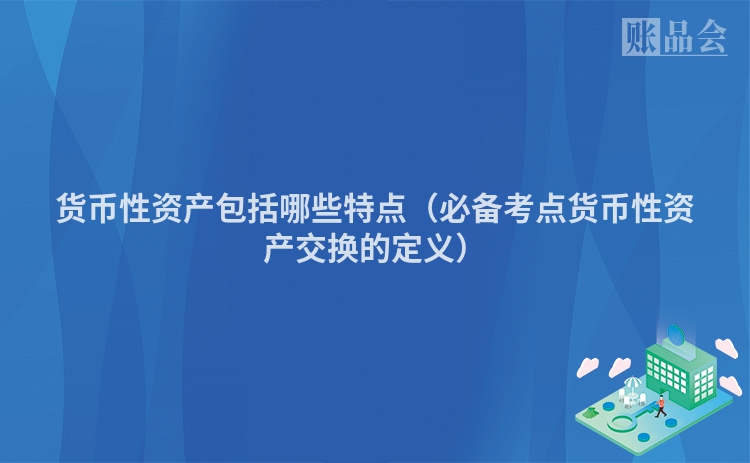 货币性资产包括哪些特点（必备考点货币性资产交换的定义）