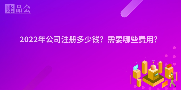 2022年公司注册多少钱？需要哪些费用？
