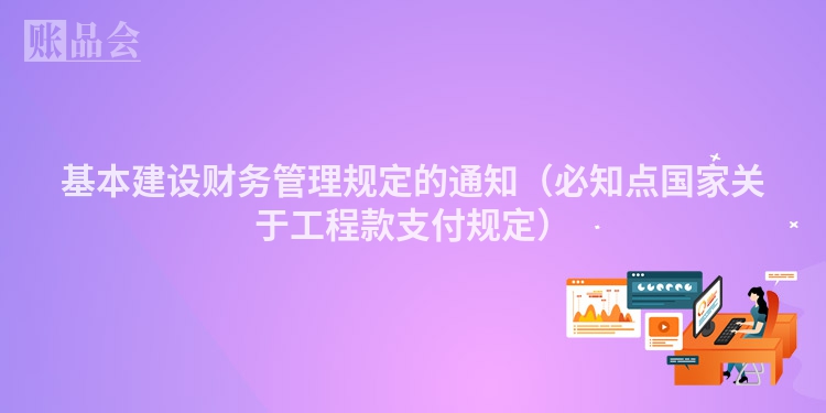 基本建设财务管理规定的通知（必知点国家关于工程款支付规定）