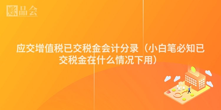 应交增值税已交税金会计分录（小白笔必知已交税金在什么情况下用）
