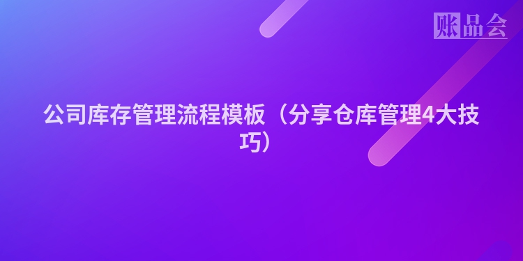 公司库存管理流程模板（分享仓库管理4大技巧）