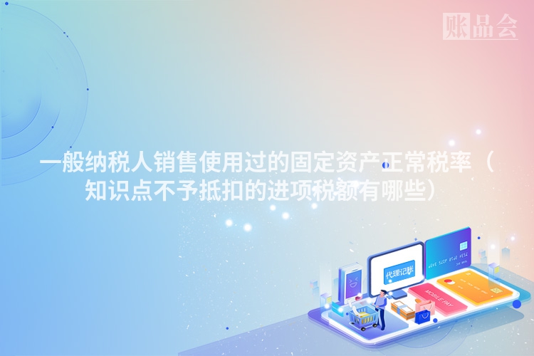 一般纳税人销售使用过的固定资产正常税率（知识点不予抵扣的进项税额有哪些）