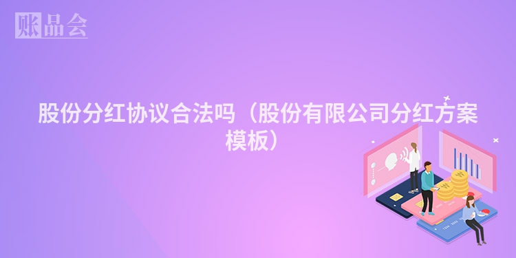 股份分红协议合法吗（股份有限公司分红方案模板）