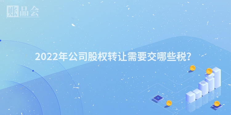 2022年公司股权转让需要交哪些税？
