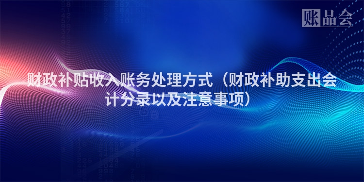 财政补贴收入账务处理方式（财政补助支出会计分录以及注意事项）