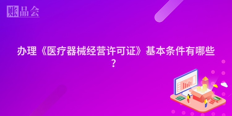 办理《医疗器械经营许可证》基本条件有哪些？