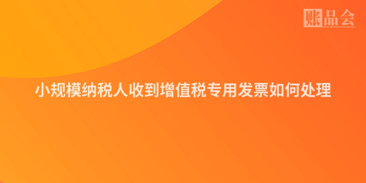 小规模纳税人收到增值税专用发票如何处理