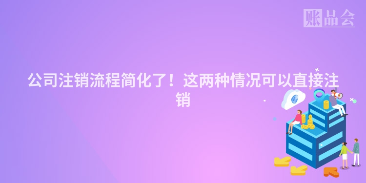公司注销流程简化了！这两种情况可以直接注销